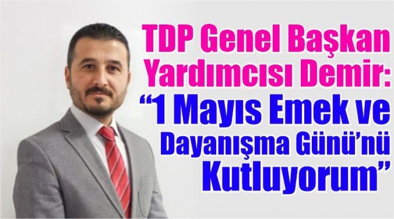 TDP Genel Başkan Yardımcısı Demir:  “1 Mayıs Emek ve Dayanışma Günü’nü Kutluyorum”