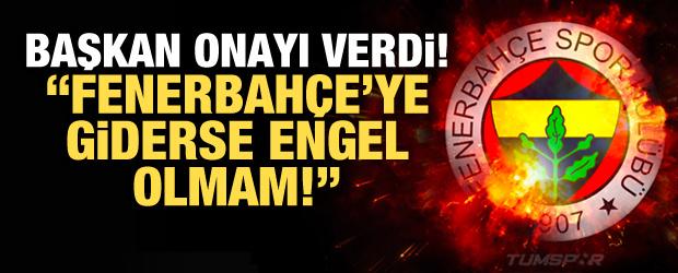 Başkan onayı verdi! "Fenerbahçe'ye giderse engel olmam"