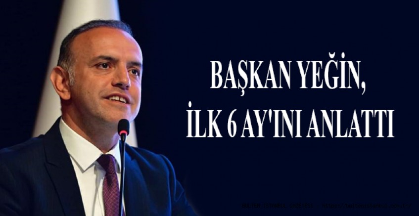BAŞKAN YEĞİN, İLK 6 AY'INI ANLATTI