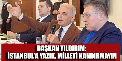 BAŞKAN YILDIRIM: İSTANBUL’A YAZIK, MİLLETİ KANDIRMAYIN!