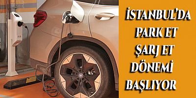İSTANBUL’DA PARK ET ŞARJ ET DÖNEMİ BAŞLIYOR