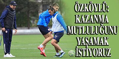 ÖZKÖYLÜ: KAZANMA MUTLULUĞUNU YAŞAMAK İSTİYORUZ