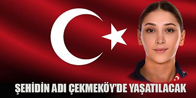 ŞEHİDİN ADI ÇEKMEKÖY’DE YAŞATILACAK